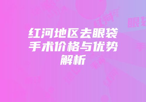 红河地区去眼袋手术价格与优势解析