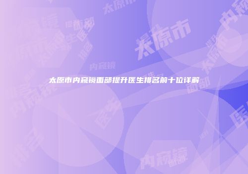 太原市内窥镜面部提升医生排名前十位详解