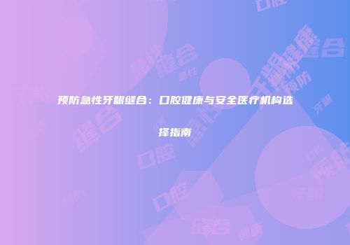 预防急性牙龈缝合：口腔健康与安全医疗机构选择指南