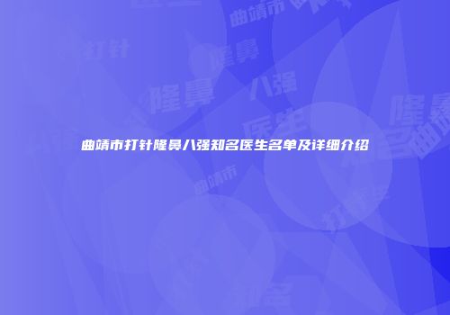 曲靖市打针隆鼻八强知名医生名单及详细介绍