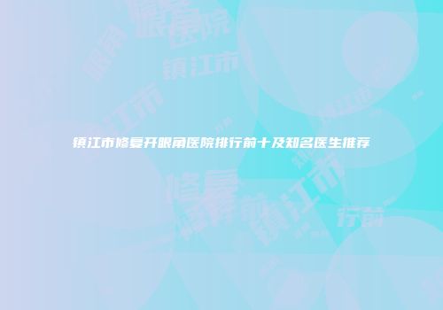 镇江市修复开眼角医院排行前十及知名医生推荐