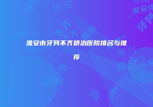 淮安市牙列不齐矫治医院排名与推荐