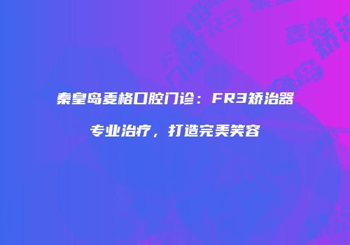 秦皇岛麦格口腔门诊：FR3矫治器专业治疗，打造完美笑容