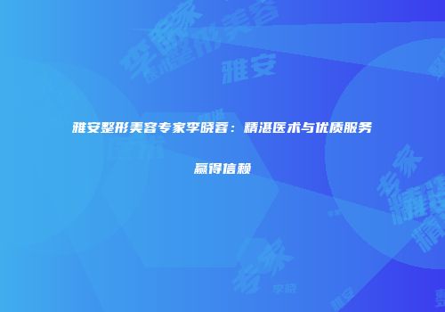 雅安整形美容专家李晓蓉：精湛医术与优质服务赢得信赖