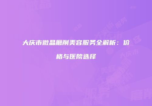 大庆市微晶磨削美容服务全解析：价格与医院选择
