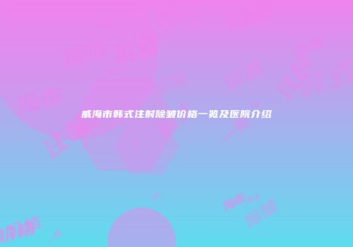 威海市韩式注射除皱价格一览及医院介绍