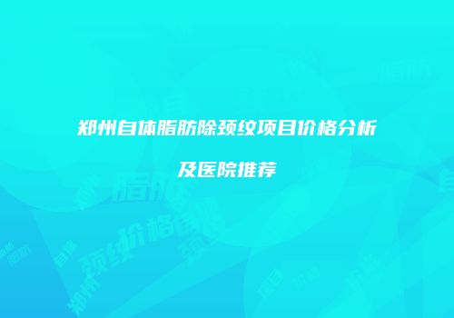 郑州自体脂肪除颈纹项目价格分析及医院推荐