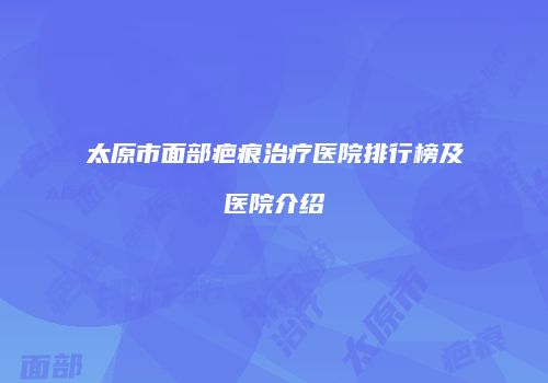 太原市面部疤痕治疗医院排行榜及医院介绍