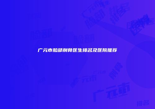 广元市脸部削骨医生排名及医院推荐