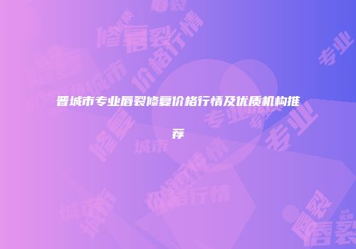 晋城市专业唇裂修复价格行情及优质机构推荐