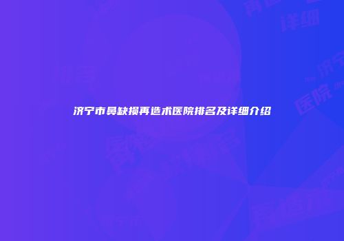 济宁市鼻缺损再造术医院排名及详细介绍