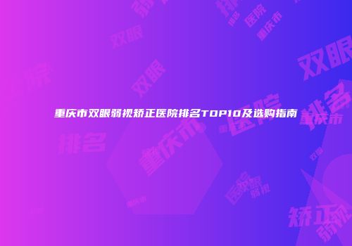 重庆市双眼弱视矫正医院排名TOP10及选购指南