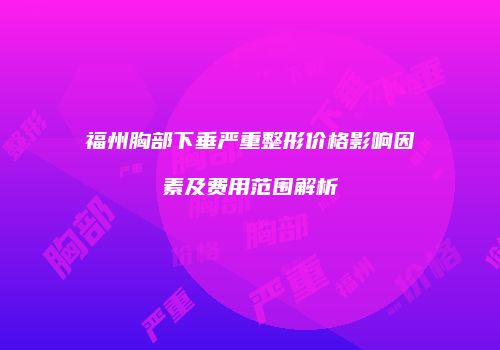 福州胸部下垂严重整形价格影响因素及费用范围解析