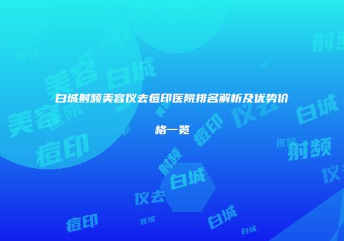 白城射频美容仪去痘印医院排名解析及优势价格一览