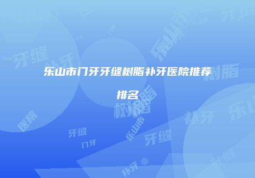 乐山市门牙牙缝树脂补牙医院推荐排名
