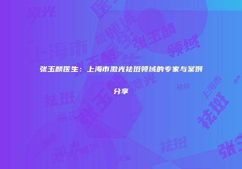 张玉麟医生：上海市激光祛斑领域的专家与案例分享