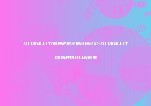 江门市瑞士ITI常规种植牙排名榜已定-江门市瑞士ITI常规种植牙口腔医生