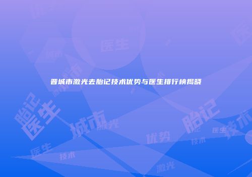 晋城市激光去胎记技术优势与医生排行榜揭晓