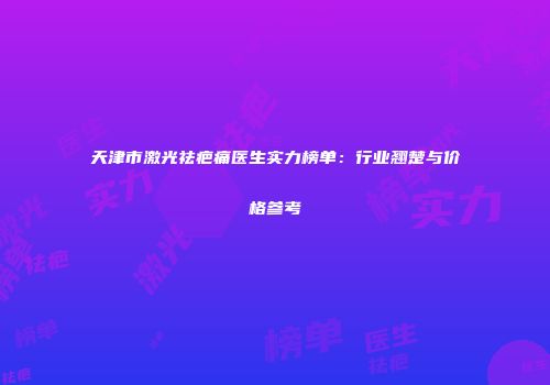 天津市激光祛疤痛医生实力榜单：行业翘楚与价格参考
