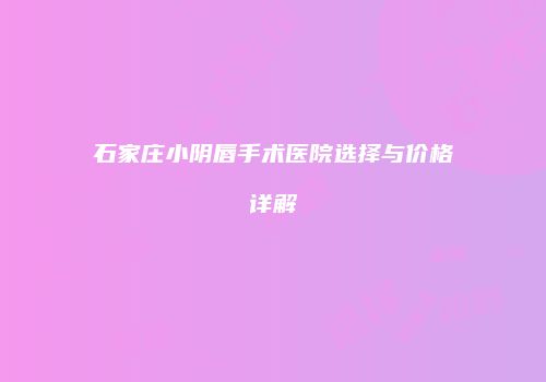 石家庄小阴唇手术医院选择与价格详解