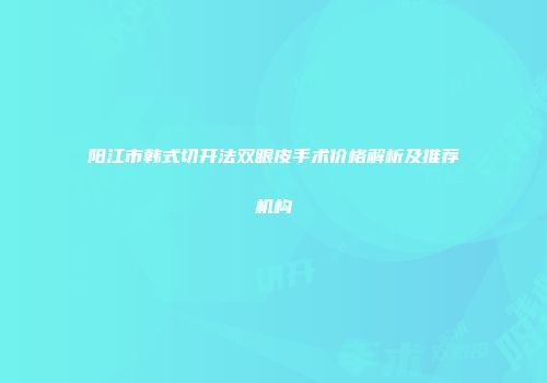 阳江市韩式切开法双眼皮手术价格解析及推荐机构