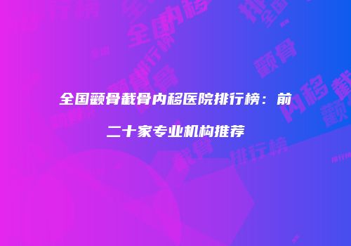 全国颧骨截骨内移医院排行榜：前二十家专业机构推荐