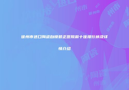 徐州市进口陶瓷自锁矫正医院前十佳排行榜及详情介绍