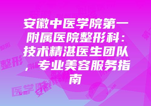 安徽中医学院第一附属医院整形科：技术精湛医生团队，专业美容服务指南