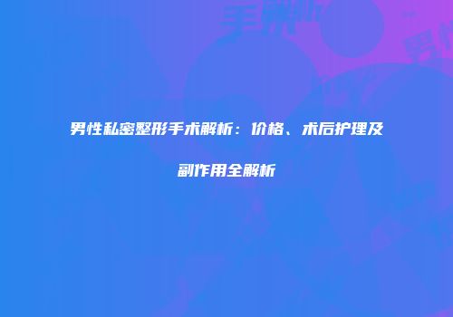 男性私密整形手术解析：价格、术后护理及副作用全解析