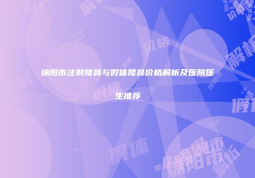 绵阳市注射隆鼻与假体隆鼻价格解析及医院医生推荐