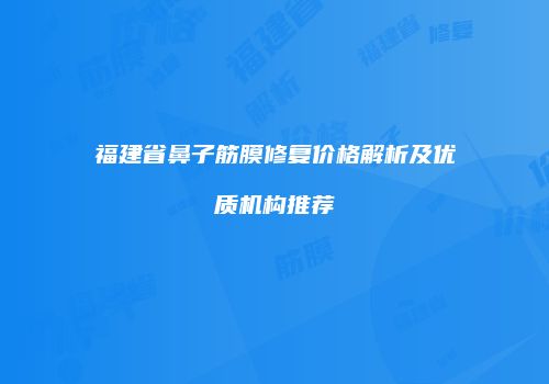 福建省鼻子筋膜修复价格解析及优质机构推荐