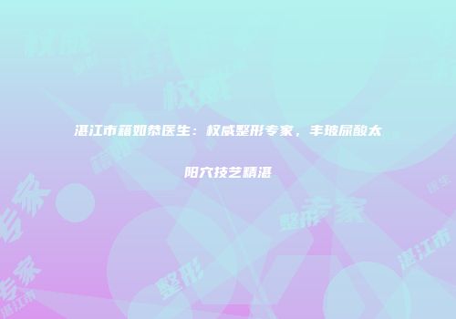 湛江市籍如恭医生：权威整形专家，丰玻尿酸太阳穴技艺精湛