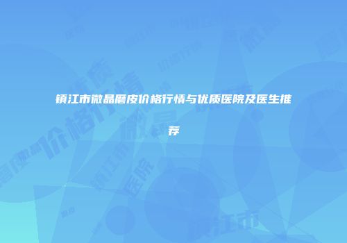 镇江市微晶磨皮价格行情与优质医院及医生推荐