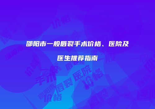 邵阳市一般唇裂手术价格、医院及医生推荐指南