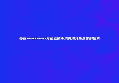 亳州emaxemax牙齿嵌体手术费用分析及影响因素