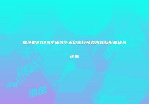 宿迁市2025年漂唇手术价格行情及推荐整形机构与医生