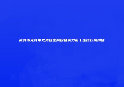 赤峰市无针水光美容医院综合实力前十佳排行榜揭晓