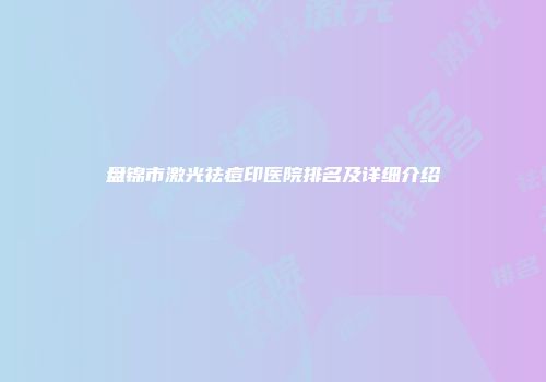 盘锦市激光祛痘印医院排名及详细介绍