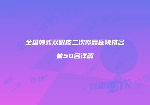 全国韩式双眼皮二次修复医院排名前50名详解