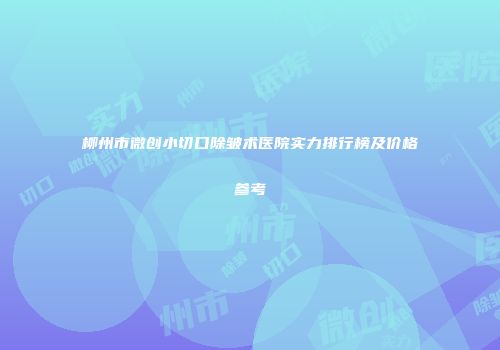 柳州市微创小切口除皱术医院实力排行榜及价格参考