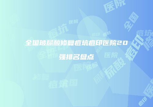 全国玻尿酸修复痘坑痘印医院20强排名盘点