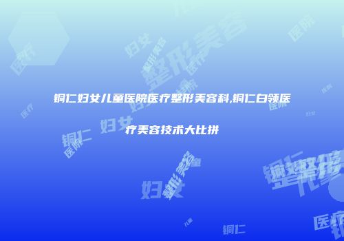铜仁妇女儿童医院医疗整形美容科,铜仁白领医疗美容技术大比拼
