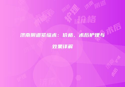 济南阴道紧缩术：价格、术后护理与效果详解
