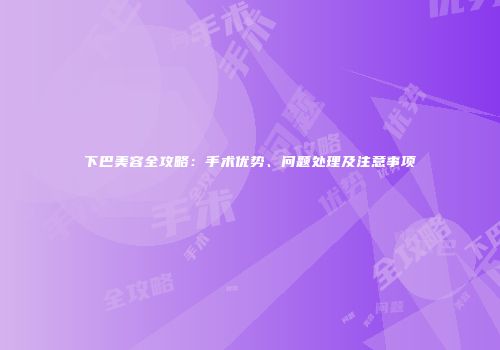 下巴美容全攻略：手术优势、问题处理及注意事项