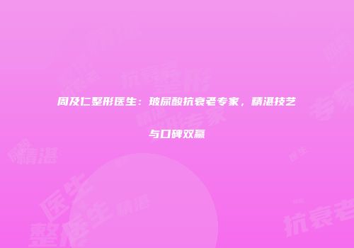 周及仁整形医生：玻尿酸抗衰老专家，精湛技艺与口碑双赢