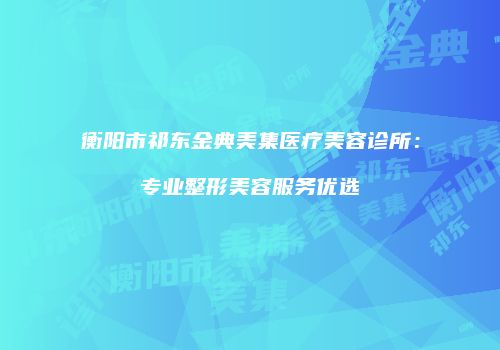 衡阳市祁东金典美集医疗美容诊所：专业整形美容服务优选