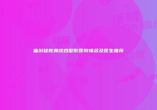 临汾硅胶鼻综合整形医院排名及医生推荐