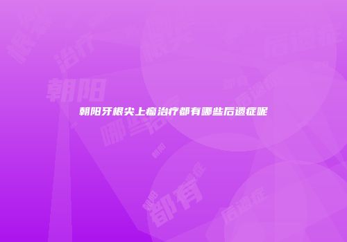 朝阳牙根尖上瘤治疗都有哪些后遗症呢