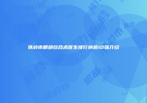 铁岭市眼部综合术医生排行榜前10强介绍