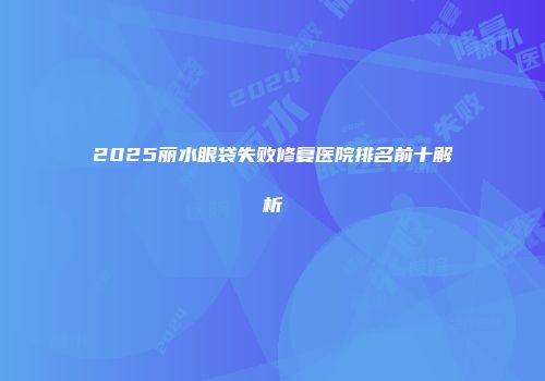 2025丽水眼袋失败修复医院排名前十解析